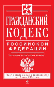 Гражданский кодекс Российской Федерации. Части первая, вторая, третья и четвертая : текст с изм. и доп. на 10 июля 2014 г.