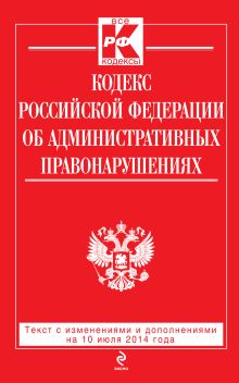 Кодекс Российской Федерации об административных правонарушениях : текст с изм. и доп. на 10 июля 2014 г.