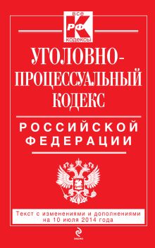 Уголовно-процессуальный кодекс Российской Федерации : текст с изм. и доп. на 10 июля 2014 г.