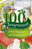 100 рецептов блюд, богатыми витамином D. Вкусно, полезно, душевно, целебно. Вечерская И. 100 рецептов блюд, богатыми витамином D. Вкусно, полезно, душевно, целебно. Вечерская И.