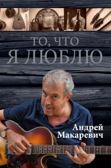 Обложка То, что я люблю Андрей Макаревич