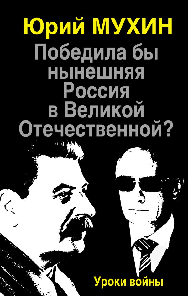 Победила бы нынешняя Россия в Великой Отечественной? Уроки войны Победила бы нынешняя Россия в Великой Отечественной? Уроки войны Мухин Ю.И.