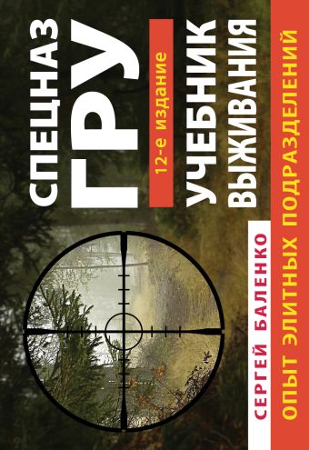 Учебник выживания спецназа ГРУ. Опыт элитных подразделений. 12-е ИЗДАНИЕ Учебник выживания спецназа ГРУ. Опыт элитных подразделений. 12-е ИЗДАНИЕ Баленко С.В.