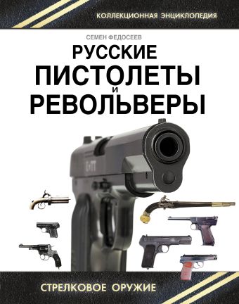 Русские пистолеты и револьверы. Уникальная энциклопедия Русские пистолеты и револьверы. Уникальная энциклопедия Федосеев С.Л.