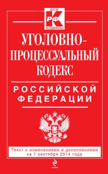 Уголовно-процессуальный кодекс Российской Федерации : текст с изм. и доп. на 1 сентября 2014 г.