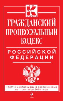 Гражданский процессуальный кодекс Российской Федерации : текст с изм. и доп. на 1 сентября 2014 г.