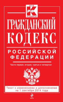 Гражданский кодекс Российской Федерации. Части первая, вторая, третья и четвертая : текст с изм. и доп. на 1 сентября 2014 г.