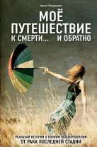 Моё путешествие к смерти... и обратно. Реальная история о полном выздоровлении от рака последней стадии (ремонт) Моё путешествие к смерти... и обратно. Реальная история о полном выздоровлении от рака последней стадии (ремонт)
