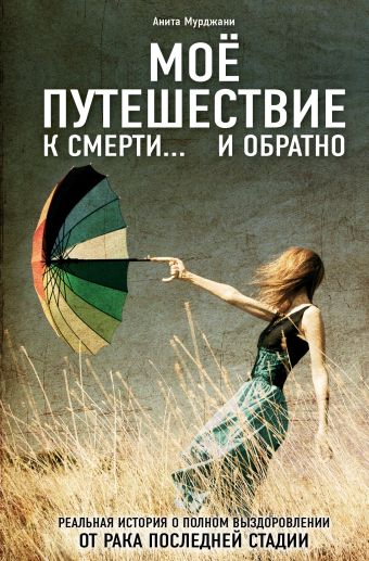 Моё путешествие к смерти... и обратно. Реальная история о полном выздоровлении от рака последней стадии (ремонт) Моё путешествие к смерти... и обратно. Реальная история о полном выздоровлении от рака последней стадии (ремонт) Мурджани А.