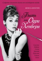 Быть как Одри Хепберн. Секреты стильной жизни от легендарной звезды Быть как Одри Хепберн. Секреты стильной жизни от легендарной звезды