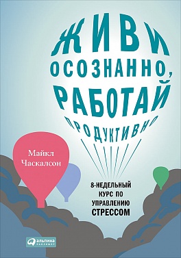 Живи осознанно, работай продуктивно: 8-недельный курс по управлению стрессом Живи осознанно, работай продуктивно: 8-недельный курс по управлению стрессом Часкалсон М.