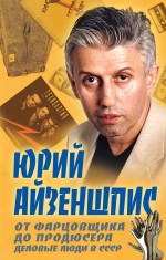 От фарцовщика до продюсера. Деловые люди в СССР От фарцовщика до продюсера. Деловые люди в СССР Айзеншпис Ю.Ш.