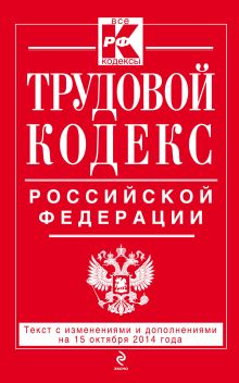 Трудовой кодекс Российской Федерации: текст с изм. и доп. на 15 октября 2014 г.