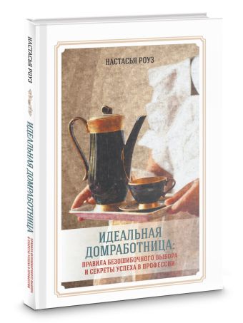 Идеальная домработница: правила безошибочного выбора и секреты успеха в профессии Идеальная домработница: правила безошибочного выбора и секреты успеха в профессии Настасья Роуз