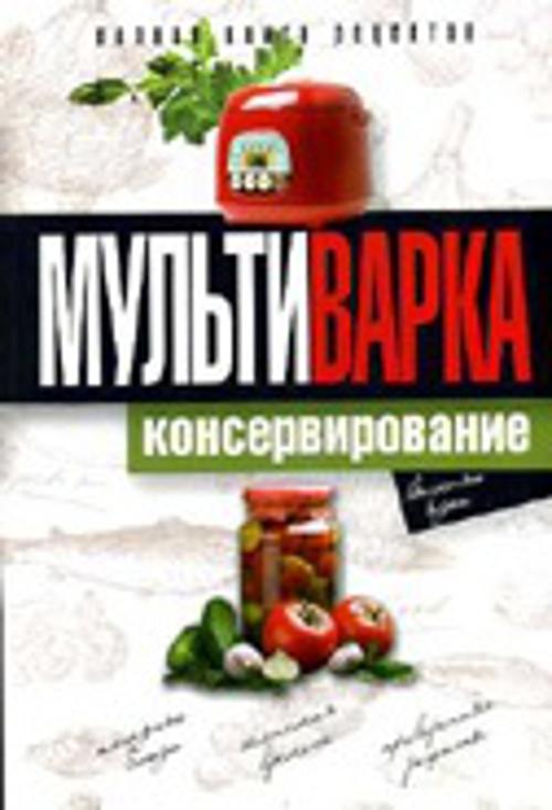 Мультиварка. Консервирование. Полная книга рецептов Мультиварка. Консервирование. Полная книга рецептов Новиченкова Е.Ю.