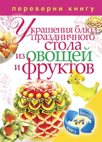 1+1, или Переверни книгу. Украшения блюд праздничного стола из овощей и фруктов. Рецепты блюд праздничного стола 1+1, или Переверни книгу. Украшения блюд праздничного стола из овощей и фруктов. Рецепты блюд праздничного стола