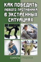 Как победить любого противника в экстренных ситуациях. Секреты спецназа Как победить любого противника в экстренных ситуациях. Секреты спецназа