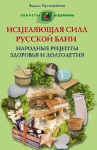 Исцеляющая сила русской бани Народные рецепты здоровья и долголетия Исцеляющая сила русской бани Народные рецепты здоровья и долголетия