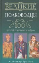 Великие полководцы. 100 историй о подвигах и победах Великие полководцы. 100 историй о подвигах и победах