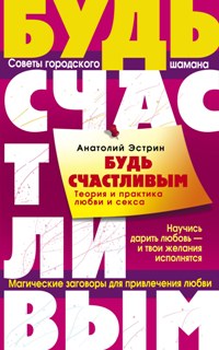 Будь счастливым. Теория и практика любви и секса. Советы городского шамана Будь счастливым. Теория и практика любви и секса. Советы городского шамана Эстрин А.М.