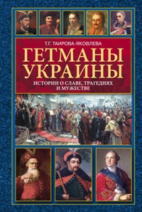 Гетманы Украины. Истории о славе, трагедиях и мужестве Гетманы Украины. Истории о славе, трагедиях и мужестве Таирова-Яковлева Т.Г.