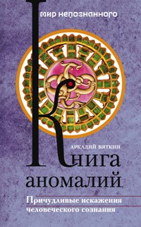 Книга аномалий. Причудливые искажения человеческого сознания Книга аномалий. Причудливые искажения человеческого сознания Вяткин А.Д.
