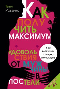 Как получить максимум удовольствия от мужчины в постели. Как разбудить спящую сексуальность. Как получить максимум удовольствия от мужчины в постели. Как разбудить спящую сексуальность. Роббинс Т.
