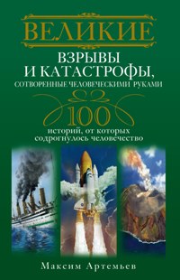 Великие взрывы и катастрофы, сотворенные человеческими руками. 100 историй, от которых содрогнулось Великие взрывы и катастрофы, сотворенные человеческими руками. 100 историй, от которых содрогнулось Артемьев М.