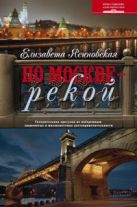 По Москве — рекой. Увлекательная прогулка по набережным: знаменитые и малоизвестные достопримечатель По Москве — рекой. Увлекательная прогулка по набережным: знаменитые и малоизвестные достопримечатель