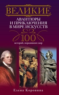 Великие авантюры и приключения в мире искусств. 100 историй, поразивших мир. Великие авантюры и приключения в мире искусств. 100 историй, поразивших мир. Коровина Е.А.