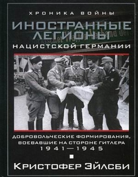 Иностранные легионы нацисткой Германии. Добровольческие формирования, воевавшие на стороне Гитлера Иностранные легионы нацисткой Германии. Добровольческие формирования, воевавшие на стороне Гитлера Эйлсби К.
