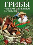 Грибы. Собираем, выращиваем, заготавливаем Грибы. Собираем, выращиваем, заготавливаем