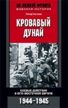 Кровавый Дунай. Боевые действия в Юго-Восточной Европе 1944-1945 Кровавый Дунай. Боевые действия в Юго-Восточной Европе 1944-1945