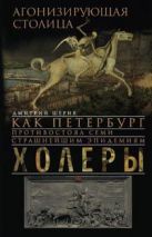 Агонизирующая столица. Как Петербург противостоял семи страшнейшим эпидемиям холеры Агонизирующая столица. Как Петербург противостоял семи страшнейшим эпидемиям холеры