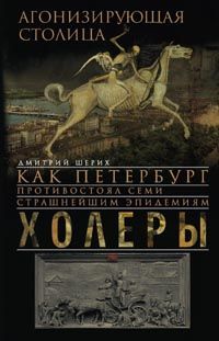 Агонизирующая столица. Как Петербург противостоял семи страшнейшим эпидемиям холеры Агонизирующая столица. Как Петербург противостоял семи страшнейшим эпидемиям холеры Шерих Д.Ю.