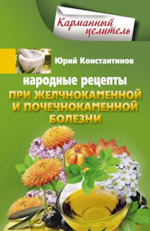 Народные рецепты при желчнокаменной и почекаменной болезни Народные рецепты при желчнокаменной и почекаменной болезни Константинов Ю.
