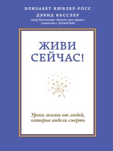 Кюблер-Росс Э., Кесслер Д. - Живи сейчас! Уроки жизни от людей, которые видели смерть обложка книги Кюблер-Росс Э., Кесслер Д. - Живи сейчас! Уроки жизни от людей, которые видели смерть обложка книги