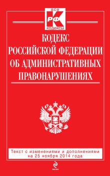 Кодекс Российской Федерации об административных правонарушениях : текст с изм. и доп. на 25 ноября 2014 г.