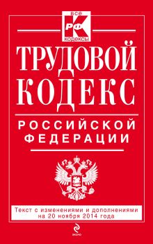 Трудовой кодекс Российской Федерации: текст с изм. и доп. на 20 ноября 2014 г.