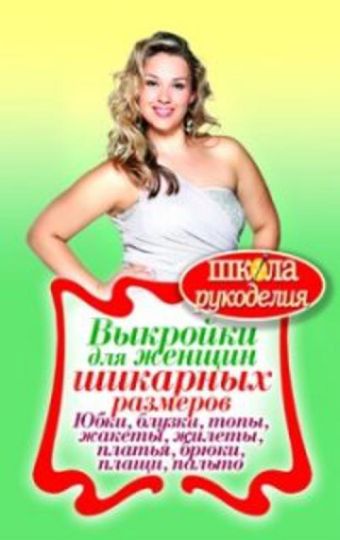 Выкройки для женщин шикарных размеров. Юбки, блузки, топы, жакеты, жилеты, платья, брюки, плащи, пальто Выкройки для женщин шикарных размеров. Юбки, блузки, топы, жакеты, жилеты, платья, брюки, плащи, пальто