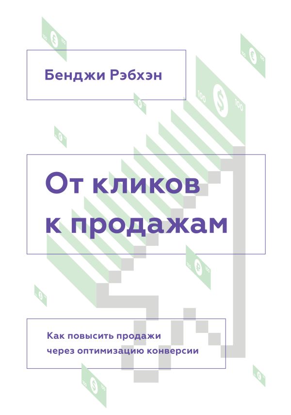 От кликов к продажам. Как повысить продажи через оптимизацию конверсии От кликов к продажам. Как повысить продажи через оптимизацию конверсии Рэбхэн Б.