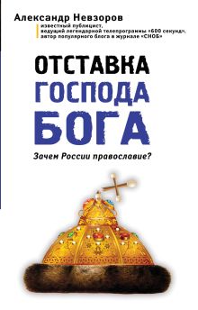 Обложка Отставка господа бога. Зачем России православие? Александр Невзоров