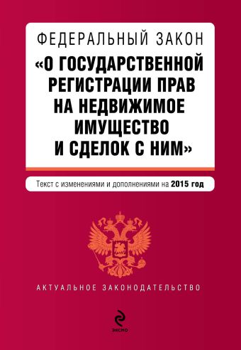 Федеральный закон "О государственной регистрации прав на недвижимое имущество и сделок с ним". Текст с изм. и доп. на 2015 год Федеральный закон "О государственной регистрации прав на недвижимое имущество и сделок с ним". Текст с изм. и доп. на 2015 год