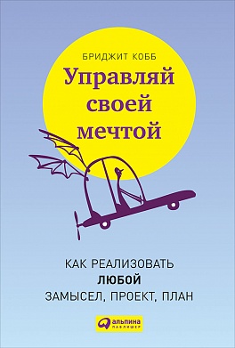 Управляй своей мечтой: Как реализовать любой замысел, проект, план Управляй своей мечтой: Как реализовать любой замысел, проект, план Кобб Б.