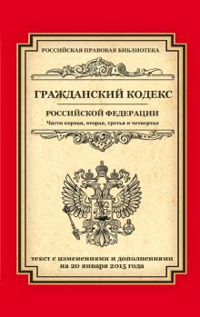 Гражданский кодекс Российской Федерации. Части первая, вторая, третья и четвертая: текст с изм. и доп. на 20 января 2015 г.