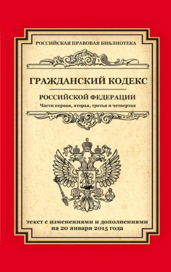 Гражданский кодекс Российской Федерации. Части первая, вторая, третья и четвертая: текст с изм. и доп. на 20 января 2015 г. Гражданский кодекс Российской Федерации. Части первая, вторая, третья и четвертая: текст с изм. и доп. на 20 января 2015 г.
