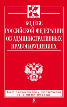 Кодекс Российской Федерации об административных правонарушениях : текст с изм. и доп. на 15 января 2015 г.