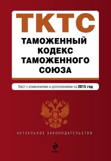 Обложка Таможенный кодекс Таможенного союза: текст с изменениями и дополнениями на 2015 г. 