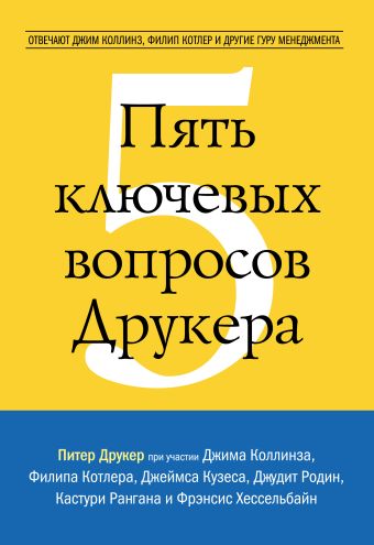 Пять ключевых вопросов Друкера. Отвечают Джим Коллинз, Филип Котлер и другие гуру менеджмента Пять ключевых вопросов Друкера. Отвечают Джим Коллинз, Филип Котлер и другие гуру менеджмента Друкер П.; Колинз Д.; Котлер Ф.; Кузес Д. и др.
