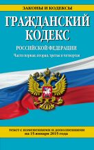 Гражданский кодекс Российской Федерации. Части первая, вторая, третья и четвертая : текст с изм. и доп. на 15 января 2015 г. Гражданский кодекс Российской Федерации. Части первая, вторая, третья и четвертая : текст с изм. и доп. на 15 января 2015 г.